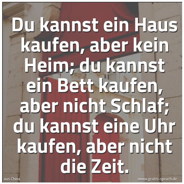 Spruchbild mit dem Text 'Du kannst ein Haus kaufen, aber kein Heim;
du kannst ein Bett kaufen, aber nicht Schlaf;
du kannst eine Uhr kaufen, aber nicht die Zeit.'