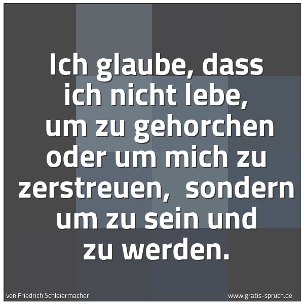 Spruchbild mit dem Text 'Ich glaube, dass ich nicht lebe,
um zu gehorchen oder um mich zu zerstreuen,
sondern um zu sein und zu werden.'