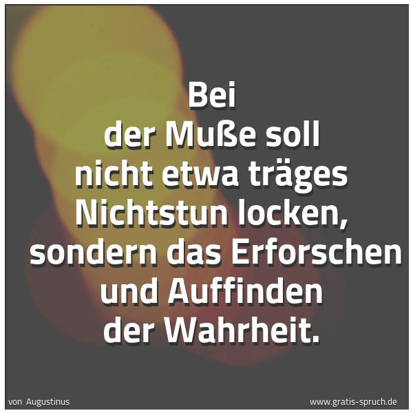 Spruchbild mit dem Text 'Bei der Muße soll nicht etwa träges Nichtstun locken,
sondern das Erforschen und Auffinden der Wahrheit. '