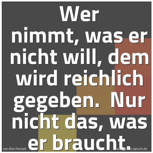 Spruchbild mit dem Text 'Wer nimmt, was er nicht will,
dem wird reichlich gegeben.
Nur nicht das, was er braucht. '