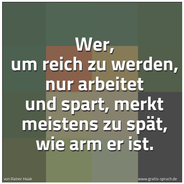 Spruchbild mit dem Text 'Wer, um reich zu werden, nur arbeitet und spart,
merkt meistens zu spät, wie arm er ist.'