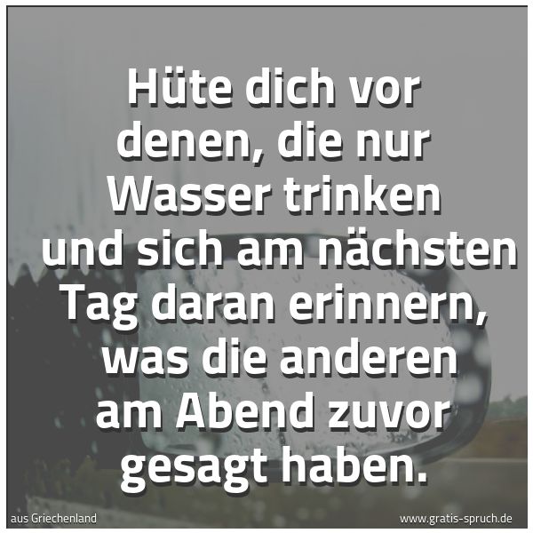 Spruchbild mit dem Text 'Hüte dich vor denen, die nur Wasser trinken
und sich am nächsten Tag daran erinnern,
was die anderen am Abend zuvor gesagt haben.'
