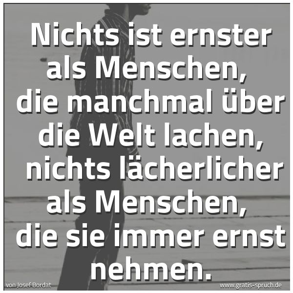 Spruchbild mit dem Text 'Nichts ist ernster als Menschen,
die manchmal über die Welt lachen,
nichts lächerlicher als Menschen,
die sie immer ernst nehmen.'