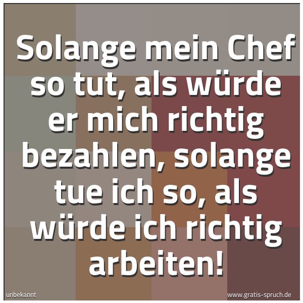 Spruchbild mit dem Text 'Solange mein Chef so tut, als würde er mich richtig bezahlen, solange tue ich so, als würde ich richtig arbeiten! '