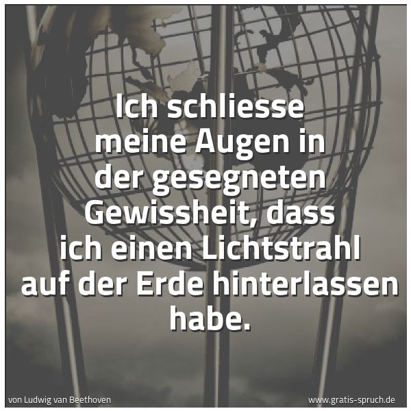 Spruchbild mit dem Text 'Ich schliesse meine Augen in der gesegneten Gewissheit,
dass ich einen Lichtstrahl auf der Erde hinterlassen habe.'