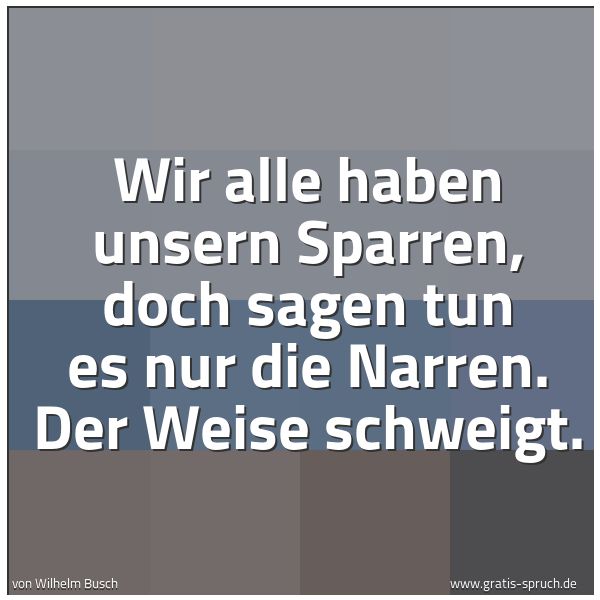 Spruchbild mit dem Text 'Wir alle haben unsern Sparren,
doch sagen tun es nur die Narren.
Der Weise schweigt.'