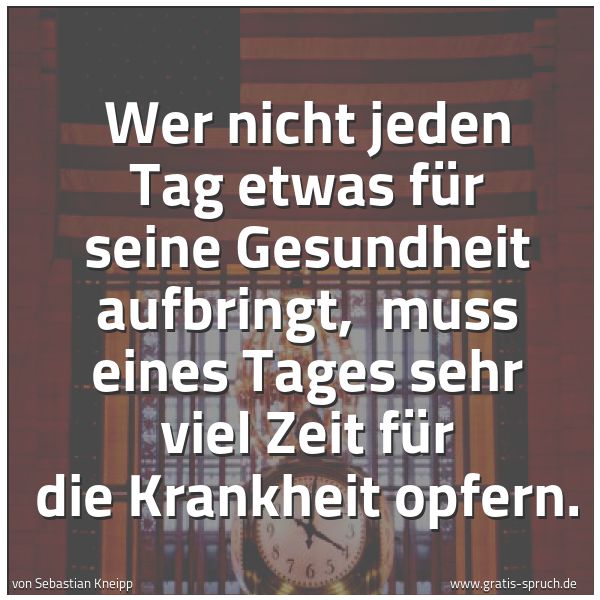 Spruchbild mit dem Text 'Wer nicht jeden Tag etwas für seine Gesundheit aufbringt,
muss eines Tages sehr viel Zeit für die Krankheit opfern.'