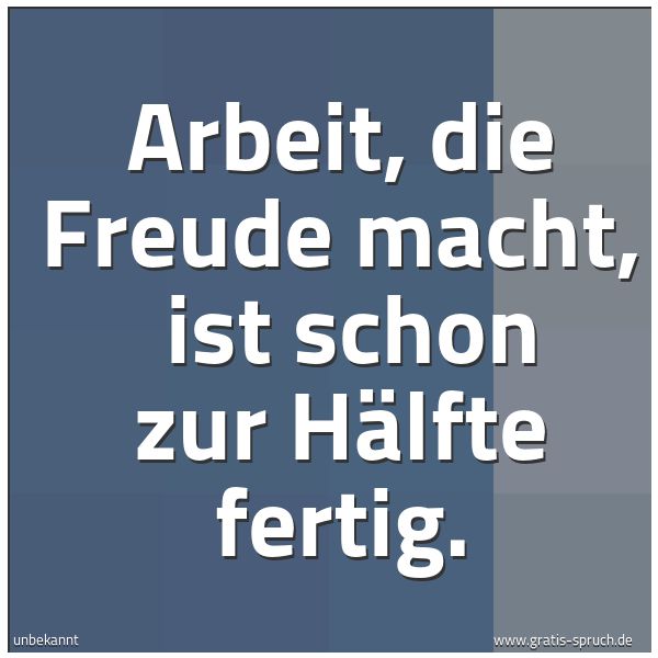 Spruchbild mit dem Text 'Arbeit, die Freude macht,
ist schon zur Hälfte fertig.'