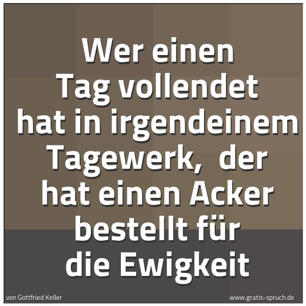 Spruchbild mit dem Text 'Wer einen Tag vollendet hat in irgendeinem Tagewerk,
der hat einen Acker bestellt für die Ewigkeit'