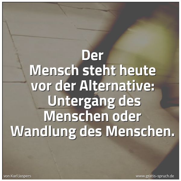Spruchbild mit dem Text 'Der Mensch steht heute vor der Alternative:
Untergang des Menschen oder Wandlung des Menschen.'
