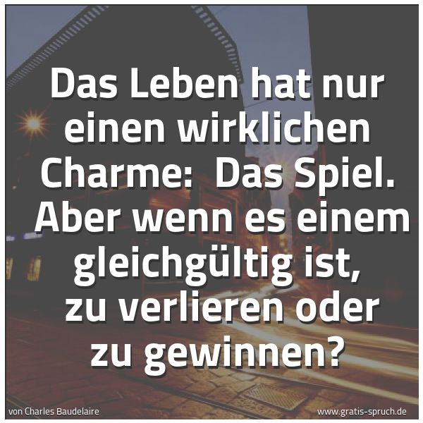 Spruchbild mit dem Text 'Das Leben hat nur einen wirklichen Charme:
Das Spiel.
Aber wenn es einem gleichgültig ist,
zu verlieren oder zu gewinnen?'