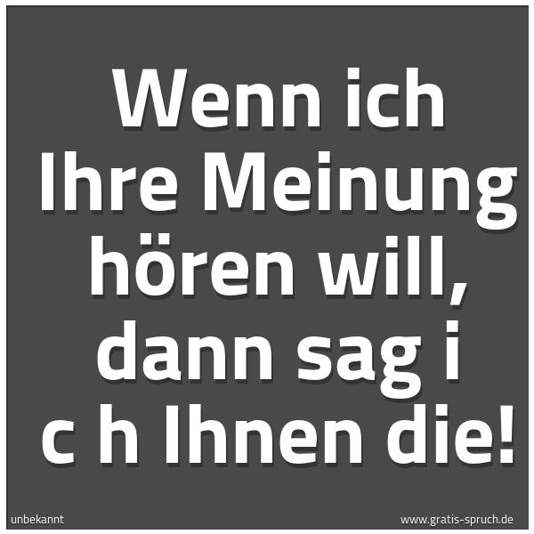 Spruchbild mit dem Text 'Wenn ich Ihre Meinung hören will, dann sag i c h Ihnen die!'