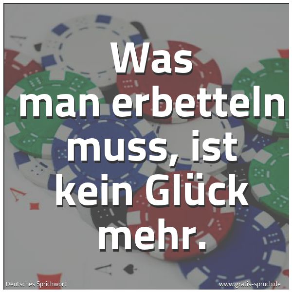 Spruchbild mit dem Text 'Was man erbetteln muss, ist kein Glück mehr.'