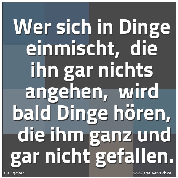 Spruchbild mit dem Text 'Wer sich in Dinge einmischt,
die ihn gar nichts angehen,
wird bald Dinge hören,
die ihm ganz und gar nicht gefallen.'