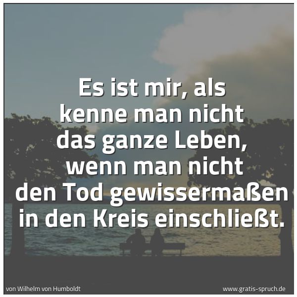 Spruchbild mit dem Text 'Es ist mir, als kenne man nicht das ganze Leben,
wenn man nicht den Tod gewissermaßen in den Kreis einschließt.'