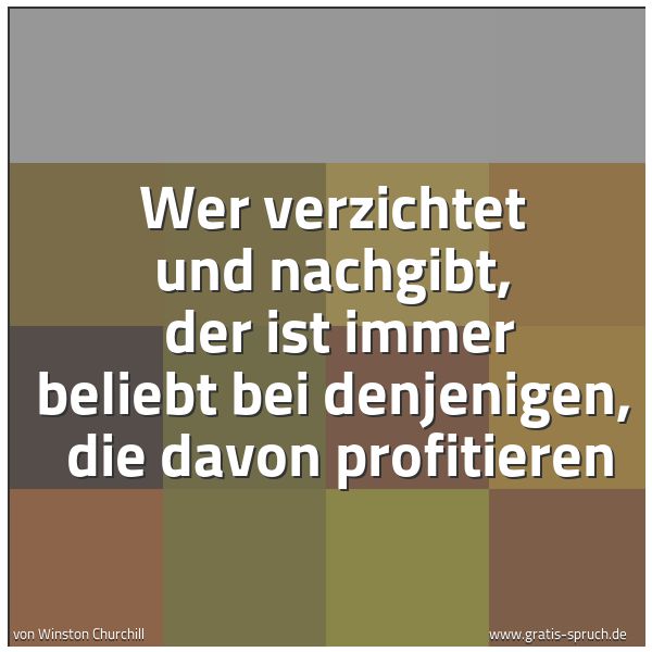 Spruchbild mit dem Text 'Wer verzichtet und nachgibt,
der ist immer beliebt bei denjenigen,
die davon profitieren'