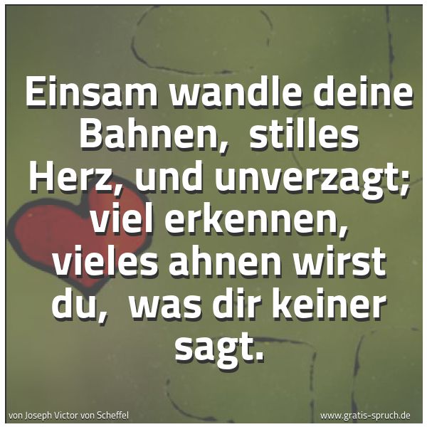 Spruchbild mit dem Text 'Einsam wandle deine Bahnen,
stilles Herz, und unverzagt;
viel erkennen, vieles ahnen wirst du,
was dir keiner sagt.'