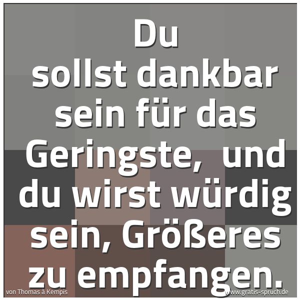Spruchbild mit dem Text 'Du sollst dankbar sein für das Geringste,
und du wirst würdig sein, Größeres zu empfangen.'