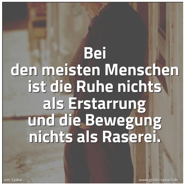 Spruchbild mit dem Text 'Bei den meisten Menschen
ist die Ruhe nichts als Erstarrung
und die Bewegung nichts als Raserei.
'