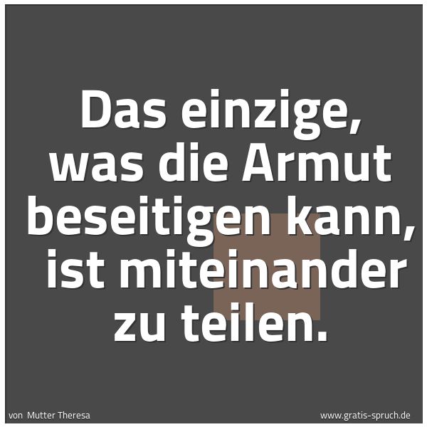 Spruchbild mit dem Text 'Das einzige, was die Armut beseitigen kann,
ist miteinander zu teilen.'