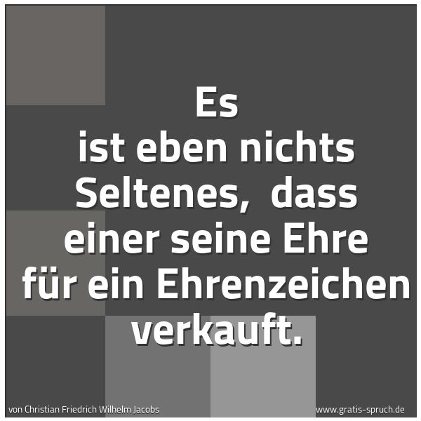 Spruchbild mit dem Text 'Es ist eben nichts Seltenes,
dass einer seine Ehre für ein Ehrenzeichen verkauft.'