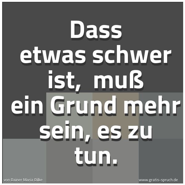 Spruchbild mit dem Text 'Dass etwas schwer ist,
muß ein Grund mehr sein, es zu tun. '