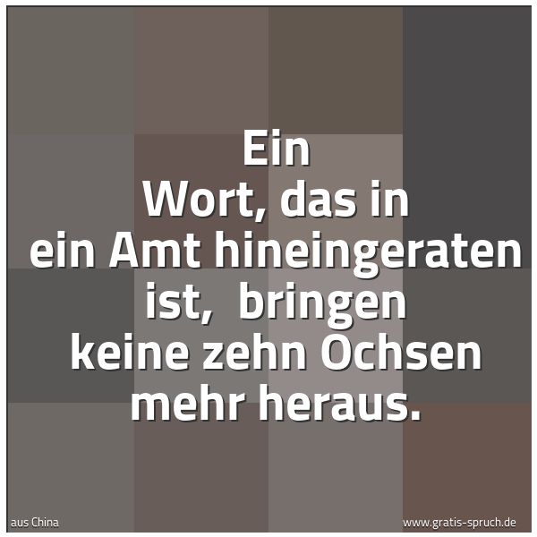 Spruchbild mit dem Text 'Ein Wort, das in ein Amt hineingeraten ist,
bringen keine zehn Ochsen mehr heraus.'