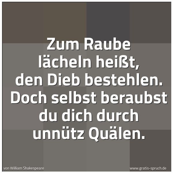 Spruchbild mit dem Text 'Zum Raube lächeln heißt, den Dieb bestehlen.
Doch selbst beraubst du dich durch unnütz Quälen.'