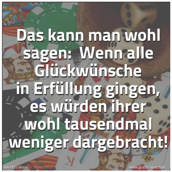 Spruchbild mit dem Text 'Das kann man wohl sagen:
Wenn alle Glückwünsche in Erfüllung gingen,
es würden ihrer wohl tausendmal weniger dargebracht!'