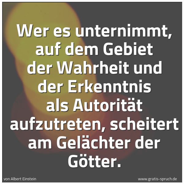 Spruchbild mit dem Text 'Wer es unternimmt, auf dem Gebiet der Wahrheit und der Erkenntnis als Autorität aufzutreten, scheitert am Gelächter der Götter.'