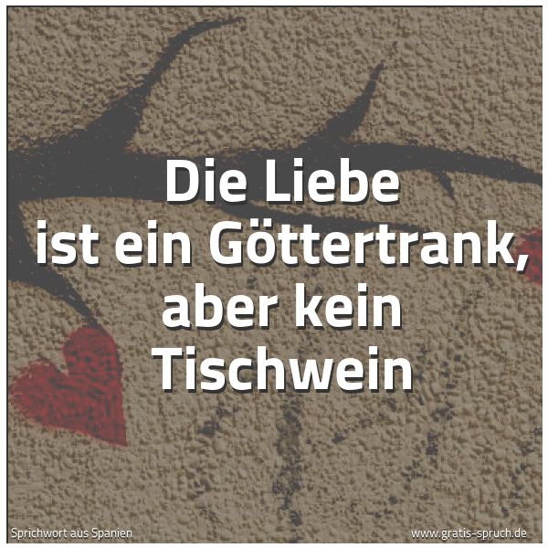Spruchbild mit dem Text 'Die Liebe ist ein Göttertrank,
aber kein Tischwein'