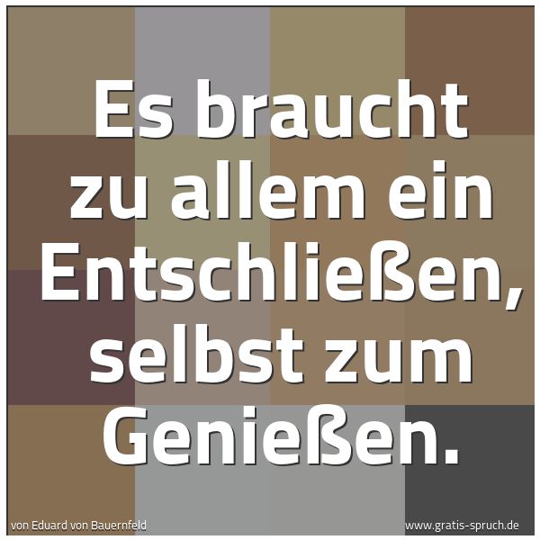 Spruchbild mit dem Text 'Es braucht zu allem ein Entschließen,
selbst zum Genießen.'