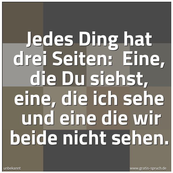 Spruchbild mit dem Text 'Jedes Ding hat drei Seiten:
Eine, die Du siehst, eine, die ich sehe
und eine die wir beide nicht sehen.'