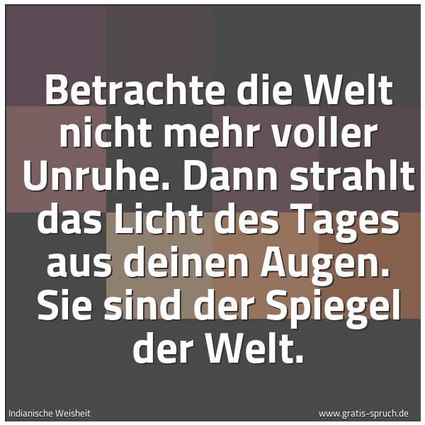 Spruchbild mit dem Text 'Betrachte die Welt nicht mehr voller Unruhe.
Dann strahlt das Licht des Tages aus deinen Augen.
Sie sind der Spiegel der Welt.'