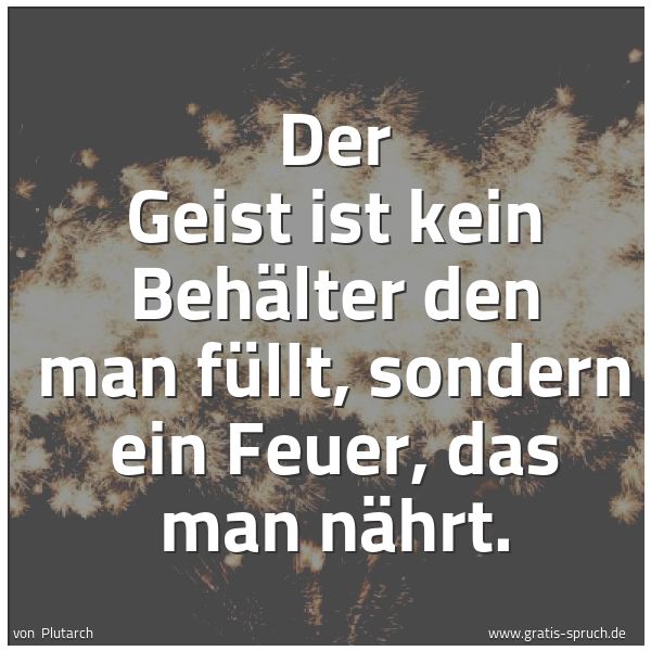 Spruchbild mit dem Text 'Der Geist ist kein Behälter den man füllt,
sondern ein Feuer, das man nährt.'