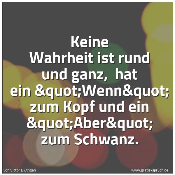 Spruchbild mit dem Text 'Keine Wahrheit ist rund und ganz,
hat ein "Wenn" zum Kopf und ein "Aber" zum Schwanz.'