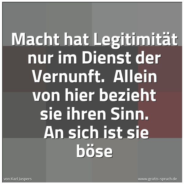 Spruchbild mit dem Text 'Macht hat Legitimität nur im Dienst der Vernunft.
Allein von hier bezieht sie ihren Sinn.
An sich ist sie böse'