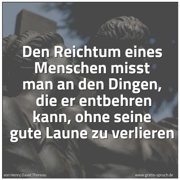 Spruchbild mit dem Text 'Den Reichtum eines Menschen misst man an den Dingen,
die er entbehren kann, ohne seine gute Laune zu verlieren'