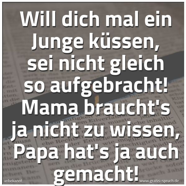 Spruchbild mit dem Text 'Will dich mal ein Junge küssen,
sei nicht gleich so aufgebracht!
Mama braucht's ja nicht zu wissen,
Papa hat's ja auch gemacht!'