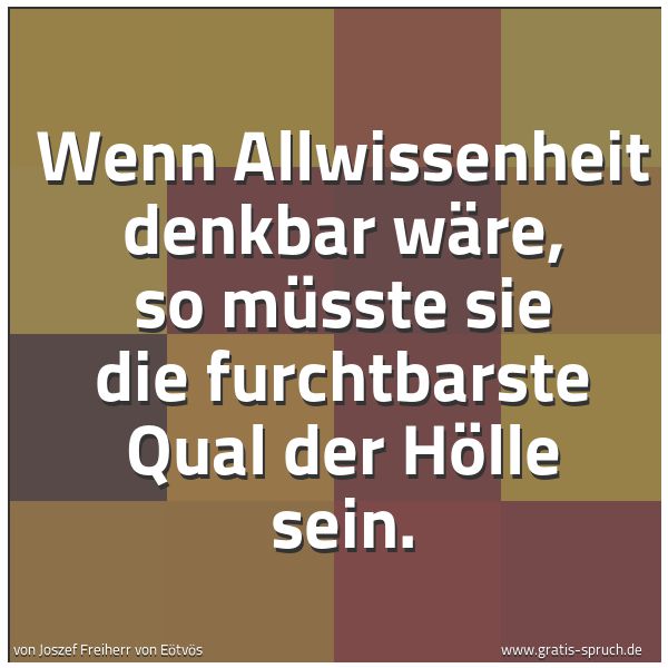Spruchbild mit dem Text 'Wenn Allwissenheit denkbar wäre, so müsste sie
die furchtbarste Qual der Hölle sein.'