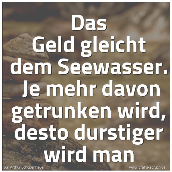 Spruchbild mit dem Text 'Das Geld gleicht dem Seewasser.
Je mehr davon getrunken wird, desto durstiger wird man'