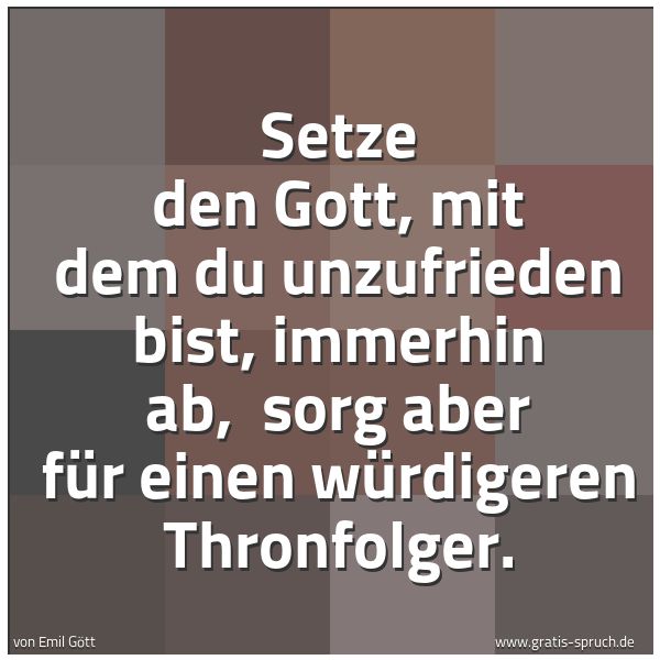 Spruchbild mit dem Text 'Setze den Gott, mit dem du unzufrieden bist, immerhin ab,
sorg aber für einen würdigeren Thronfolger.
'