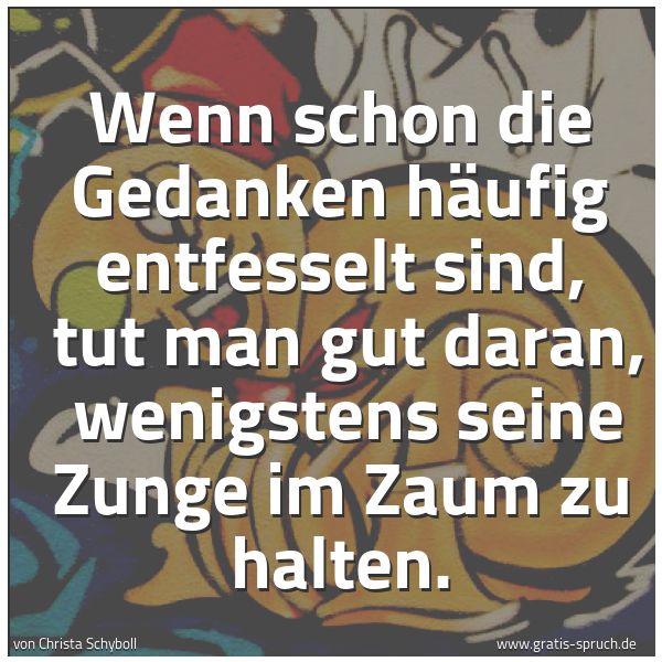 Spruchbild mit dem Text 'Wenn schon die Gedanken häufig entfesselt sind,
tut man gut daran,
wenigstens seine Zunge im Zaum zu halten.'