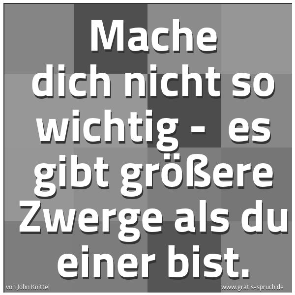 Spruchbild mit dem Text 'Mache dich nicht so wichtig -
es gibt größere Zwerge als du einer bist.'