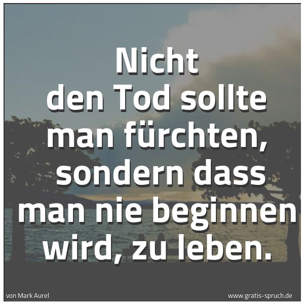 Spruchbild mit dem Text 'Nicht den Tod sollte man fürchten,
sondern dass man nie beginnen wird, zu leben.'