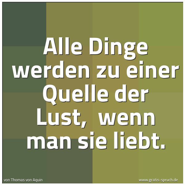 Spruchbild mit dem Text 'Alle Dinge werden zu einer Quelle der Lust,
wenn man sie liebt.'