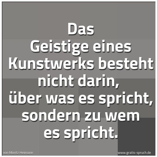 Spruchbild mit dem Text 'Das Geistige eines Kunstwerks besteht nicht darin,
über was es spricht, sondern zu wem es spricht.'