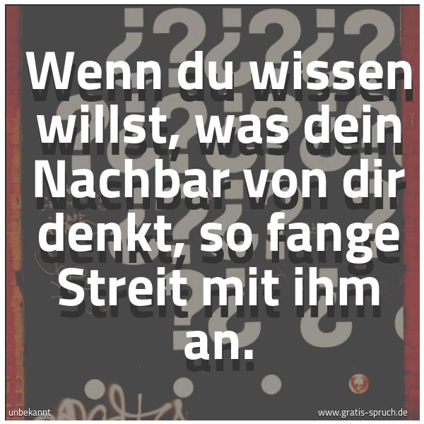 Spruchbild mit dem Text 'Wenn du wissen willst,
was dein Nachbar von dir denkt,
so fange Streit mit ihm an.'
