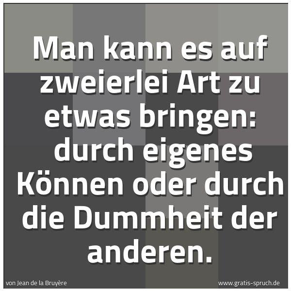 Spruchbild mit dem Text 'Man kann es auf zweierlei Art zu etwas bringen:
durch eigenes Können oder durch die Dummheit der anderen.'