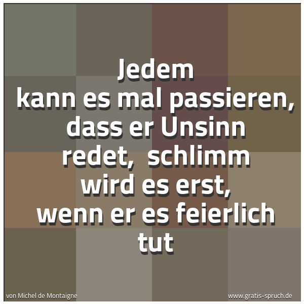 Spruchbild mit dem Text 'Jedem kann es mal passieren, dass er Unsinn redet,
schlimm wird es erst, wenn er es feierlich tut'